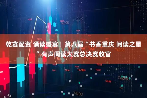 乾鑫配资 诵读盛宴！第八届“书香重庆 阅读之星”有声阅读大赛总决赛收官