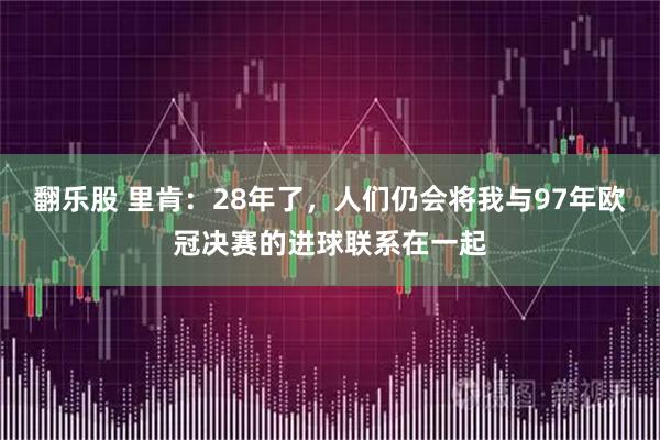 翻乐股 里肯：28年了，人们仍会将我与97年欧冠决赛的进球联系在一起