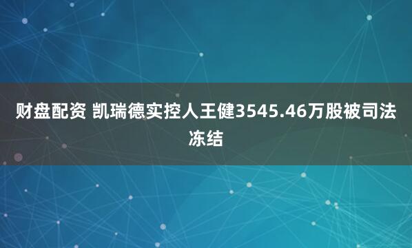财盘配资 凯瑞德实控人王健3545.46万股被司法冻结