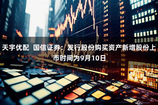 天宇优配  国信证券：发行股份购买资产新增股份上市时间为9月10日