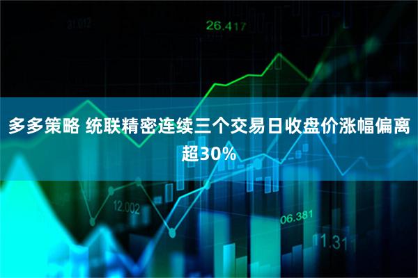 多多策略 统联精密连续三个交易日收盘价涨幅偏离超30%