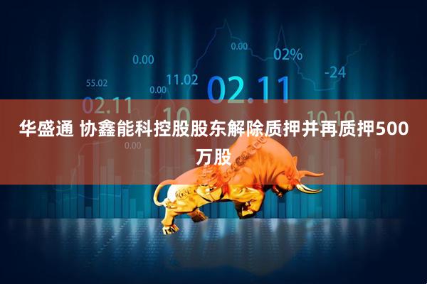 华盛通 协鑫能科控股股东解除质押并再质押500万股
