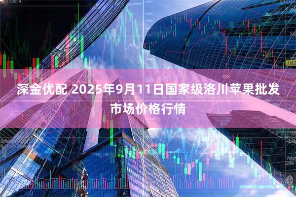深金优配 2025年9月11日国家级洛川苹果批发市场价格行情