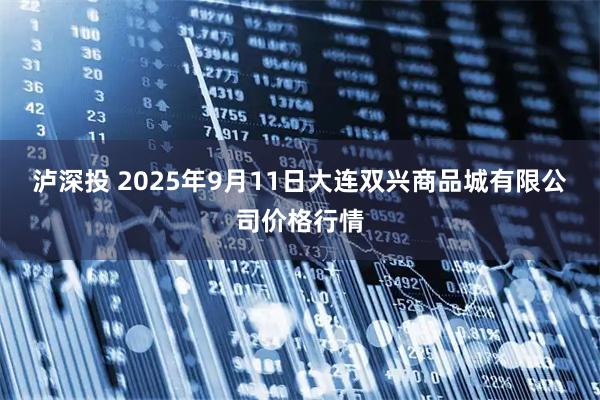 泸深投 2025年9月11日大连双兴商品城有限公司价格行情