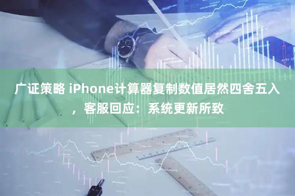 广证策略 iPhone计算器复制数值居然四舍五入，客服回应：系统更新所致