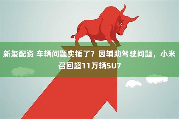 新玺配资 车辆问题实锤了？因辅助驾驶问题，小米召回超11万辆SU7