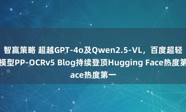 智赢策略 超越GPT-4o及Qwen2.5-VL，百度超轻量模型PP-OCRv5 Blog持续登顶Hugging Face热度第一