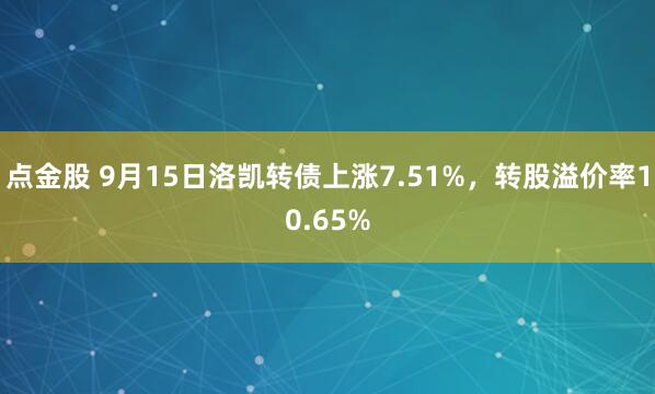 点金股 9月15日洛凯转债上涨7.51%，转股溢价率10.65%