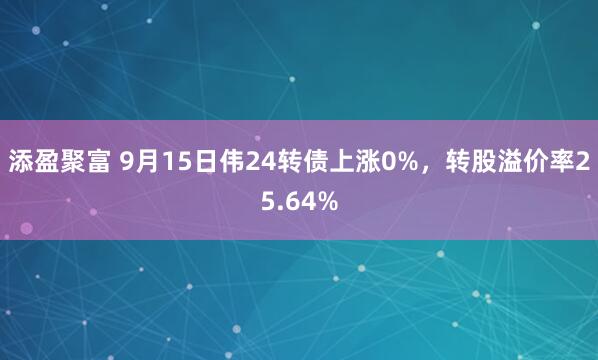 添盈聚富 9月15日伟24转债上涨0%，转股溢价率25.64%