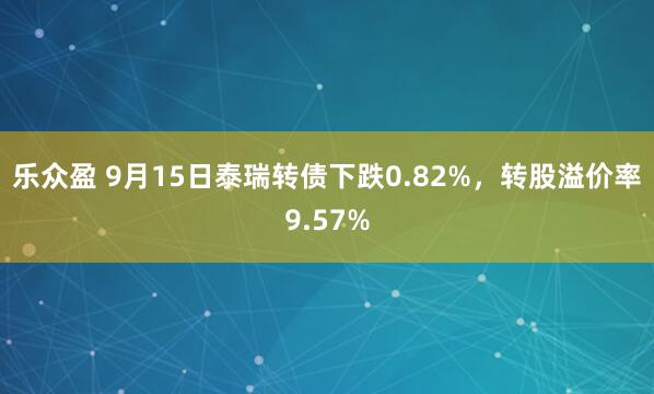 乐众盈 9月15日泰瑞转债下跌0.82%，转股溢价率9.57%