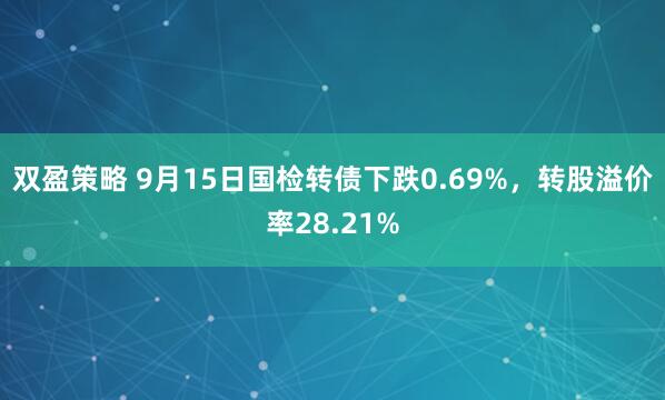 双盈策略 9月15日国检转债下跌0.69%，转股溢价率28.21%