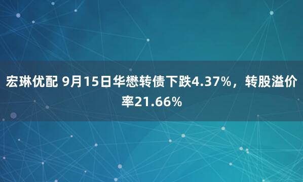 宏琳优配 9月15日华懋转债下跌4.37%，转股溢价率21.66%