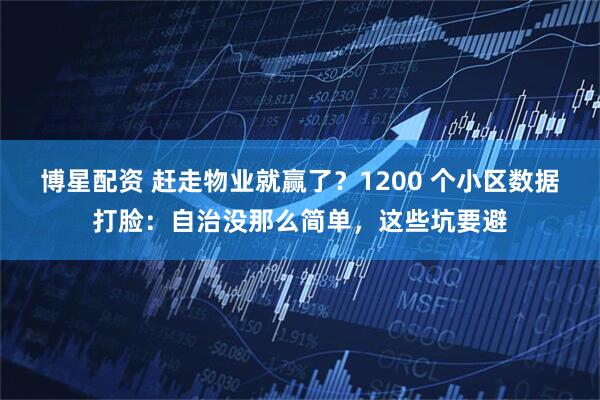 博星配资 赶走物业就赢了？1200 个小区数据打脸：自治没那么简单，这些坑要避