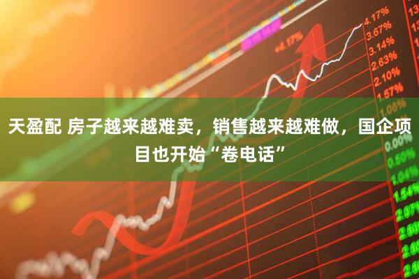 天盈配 房子越来越难卖，销售越来越难做，国企项目也开始“卷电话”