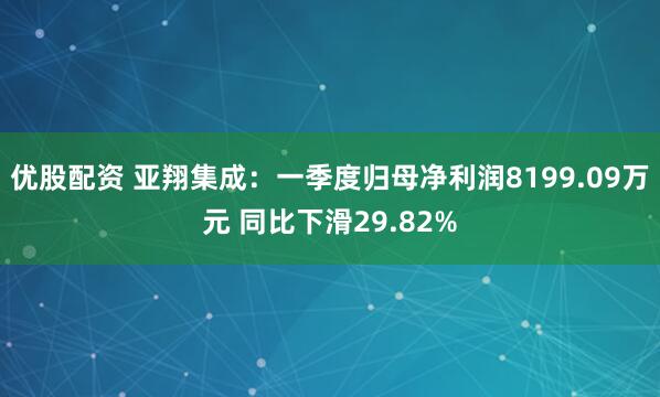 优股配资 亚翔集成：一季度归母净利润8199.09万元 同比下滑29.82%