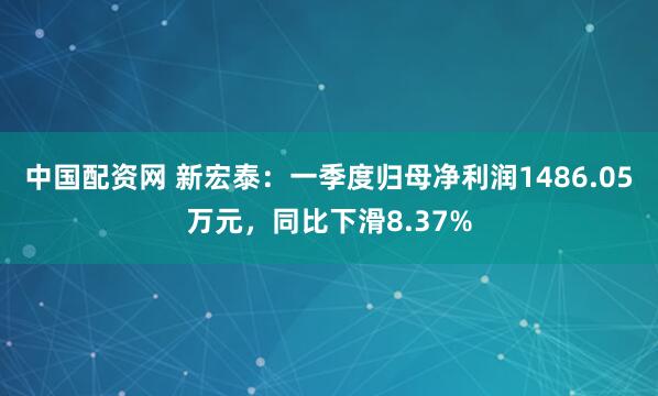中国配资网 新宏泰：一季度归母净利润1486.05万元，同比下滑8.37%
