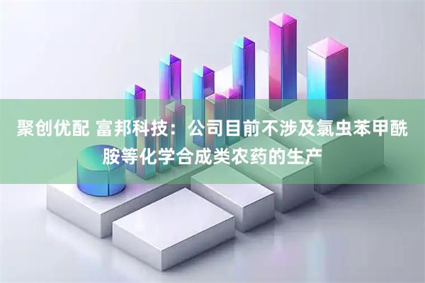 聚创优配 富邦科技：公司目前不涉及氯虫苯甲酰胺等化学合成类农药的生产