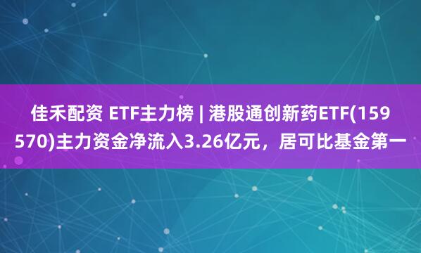 佳禾配资 ETF主力榜 | 港股通创新药ETF(159570)主力资金净流入3.26亿元，居可比基金第一
