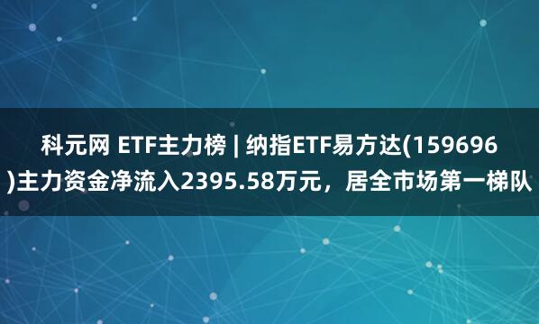 科元网 ETF主力榜 | 纳指ETF易方达(159696)主力资金净流入2395.58万元，居全市场第一梯队