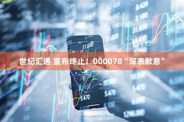 世纪汇通 宣布终止！000078“深表歉意”