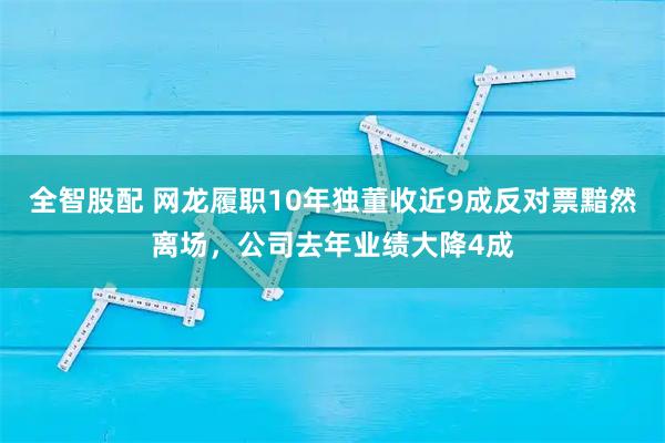全智股配 网龙履职10年独董收近9成反对票黯然离场，公司去年业绩大降4成