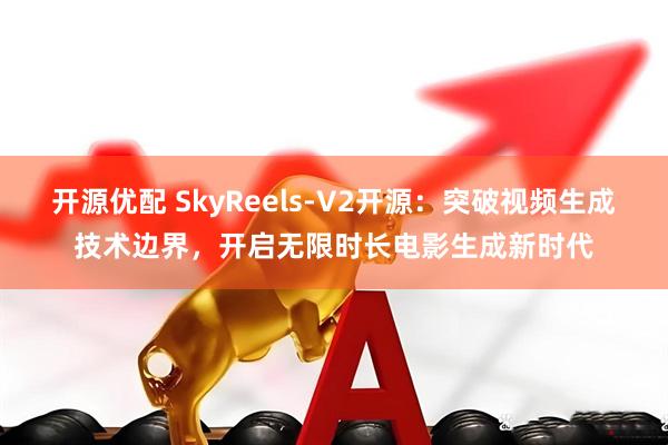 开源优配 SkyReels-V2开源：突破视频生成技术边界，开启无限时长电影生成新时代