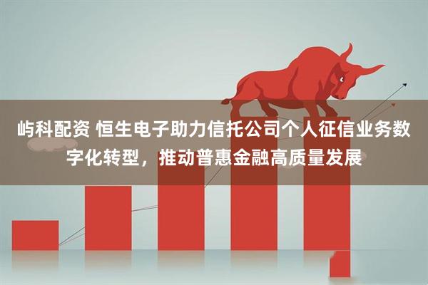 屿科配资 恒生电子助力信托公司个人征信业务数字化转型，推动普惠金融高质量发展