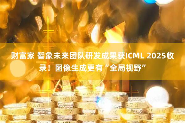 财富家 智象未来团队研发成果获ICML 2025收录！图像生成更有“全局视野”