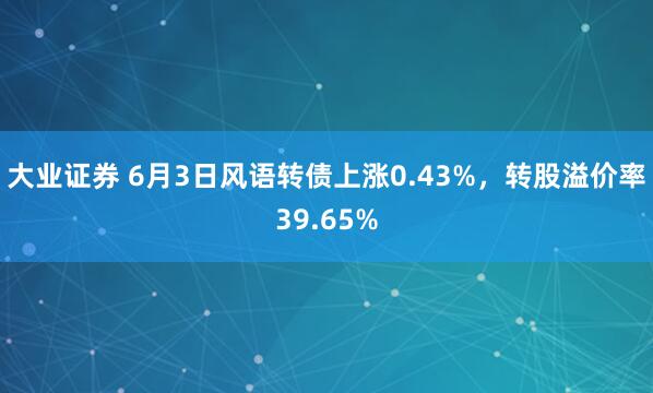 大业证券 6月3日风语转债上涨0.43%，转股溢价率39.65%