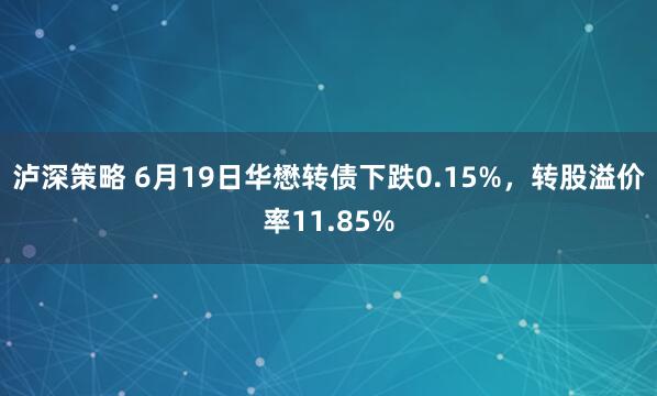 泸深策略 6月19日华懋转债下跌0.15%，转股溢价率11.85%