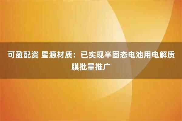 可盈配资 星源材质：已实现半固态电池用电解质膜批量推广