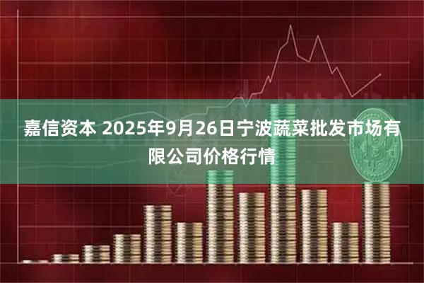 嘉信资本 2025年9月26日宁波蔬菜批发市场有限公司价格行情