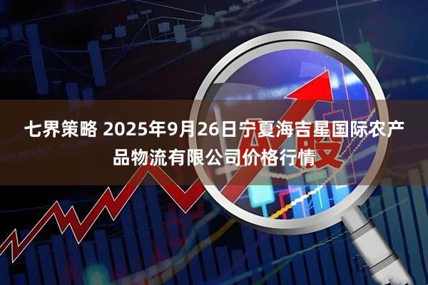 七界策略 2025年9月26日宁夏海吉星国际农产品物流有限公司价格行情
