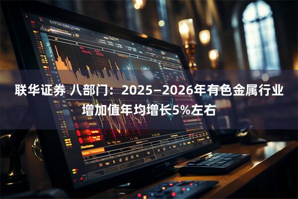 联华证券 八部门：2025—2026年有色金属行业增加值年均增长5%左右
