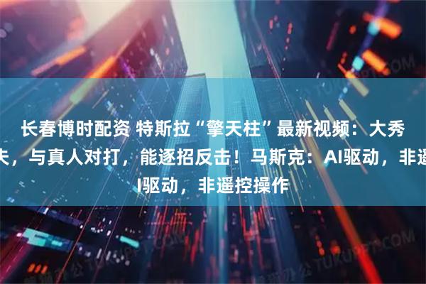 长春博时配资 特斯拉“擎天柱”最新视频：大秀中国功夫，与真人对打，能逐招反击！马斯克：AI驱动，非遥控操作