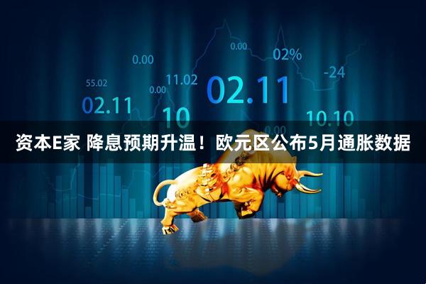 资本E家 降息预期升温！欧元区公布5月通胀数据