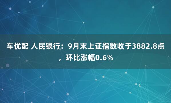 车优配 人民银行：9月末上证指数收于3882.8点，环比涨幅0.6%