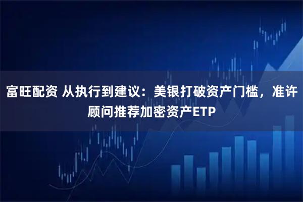 富旺配资 从执行到建议：美银打破资产门槛，准许顾问推荐加密资产ETP