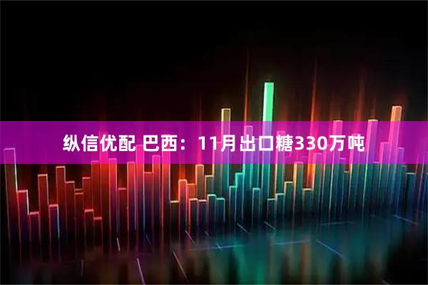 纵信优配 巴西：11月出口糖330万吨