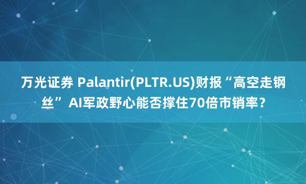 万光证券 Palantir(PLTR.US)财报“高空走钢丝” AI军政野心能否撑住70倍市销率？