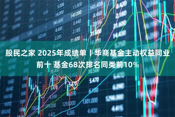 股民之家 2025年成绩单丨华商基金主动权益同业前十 基金68次排名同类前10%