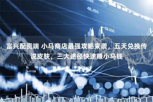 富兴配资端 小马商店最强攻略来袭，五天兑换传说皮肤，三大途径快速赚小马钱