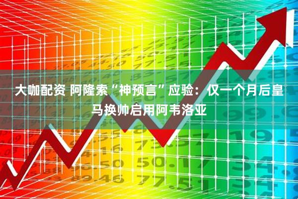 大咖配资 阿隆索“神预言”应验：仅一个月后皇马换帅启用阿韦洛亚