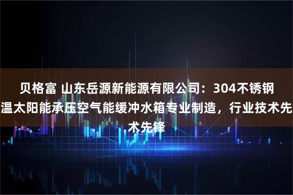 贝格富 山东岳源新能源有限公司：304不锈钢保温太阳能承压空气能缓冲水箱专业制造，行业技术先锋