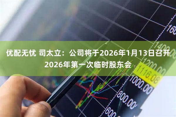 优配无忧 司太立：公司将于2026年1月13日召开2026年第一次临时股东会