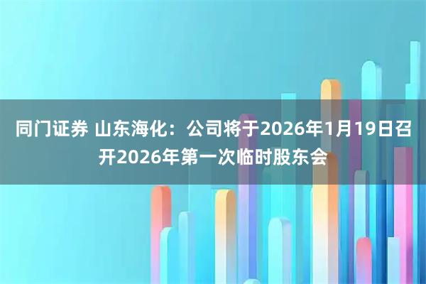 同门证券 山东海化：公司将于2026年1月19日召开2026年第一次临时股东会