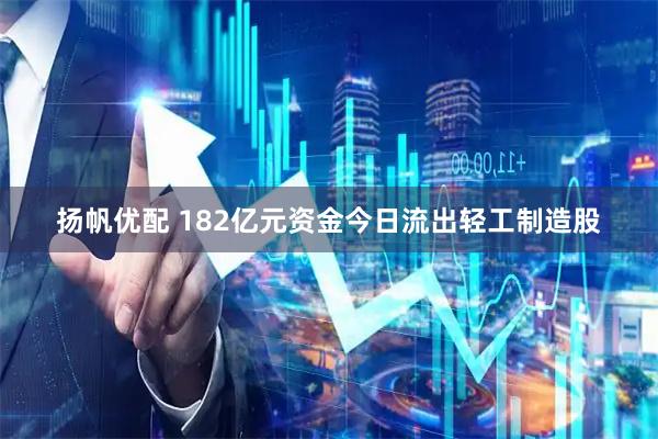 扬帆优配 182亿元资金今日流出轻工制造股