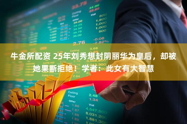 牛金所配资 25年刘秀想封阴丽华为皇后，却被她果断拒绝！学者：此女有大智慧