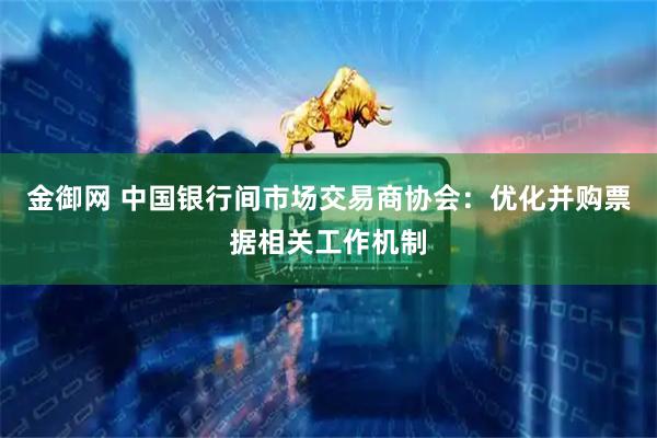 金御网 中国银行间市场交易商协会：优化并购票据相关工作机制
