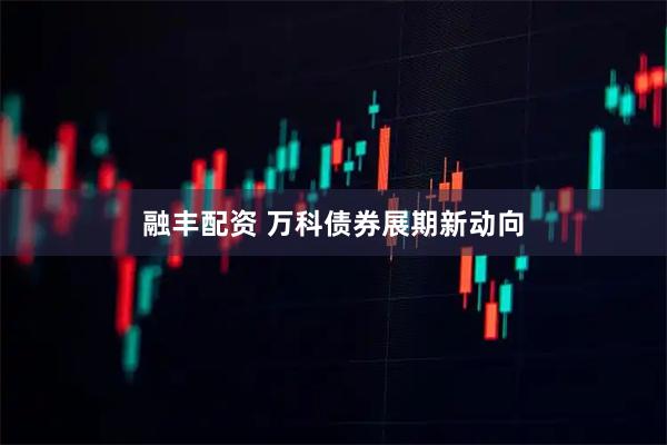 融丰配资 万科债券展期新动向